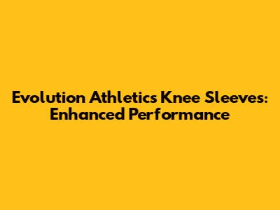 Evolution Athletics Knee Sleeves: Enhanced Performance