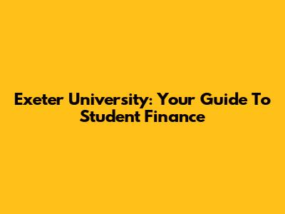 Exeter University: Your Guide To Student Finance