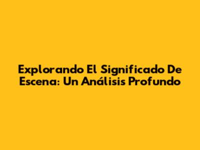 Explorando El Significado De Escena: Un Análisis Profundo