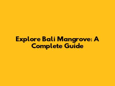 Explore Bali Mangrove: A Complete Guide