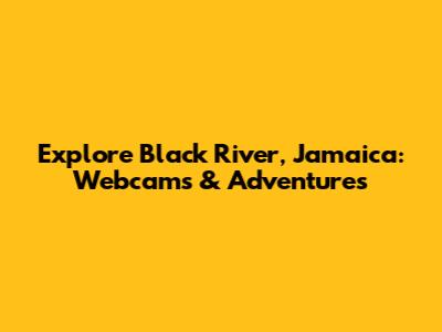 Explore Black River, Jamaica: Webcams & Adventures