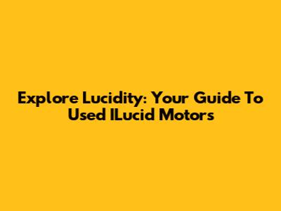 Explore Lucidity: Your Guide To Used ILucid Motors