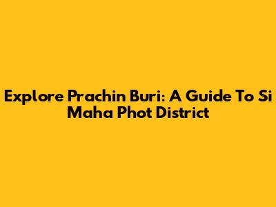 Explore Prachin Buri: A Guide To Si Maha Phot District