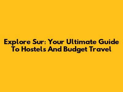 Explore Sur: Your Ultimate Guide To Hostels And Budget Travel