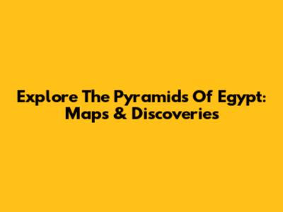 Explore The Pyramids Of Egypt: Maps & Discoveries