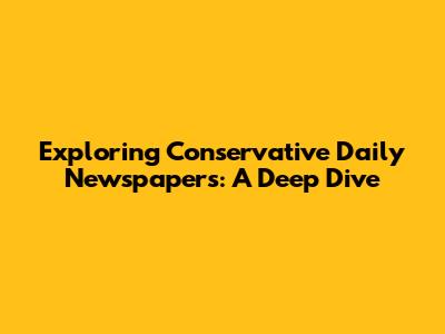 Exploring Conservative Daily Newspapers: A Deep Dive