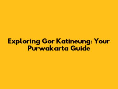 Exploring Gor Katineung: Your Purwakarta Guide
