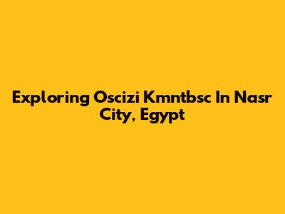 Exploring Oscizi Kmntbsc In Nasr City, Egypt