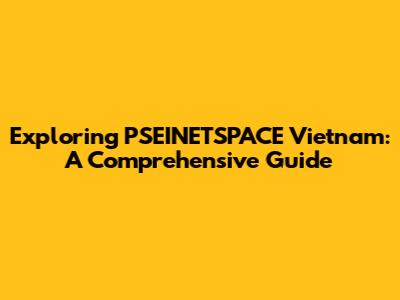 Exploring PSEINETSPACE Vietnam: A Comprehensive Guide