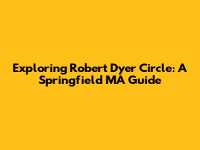 Exploring Robert Dyer Circle: A Springfield MA Guide