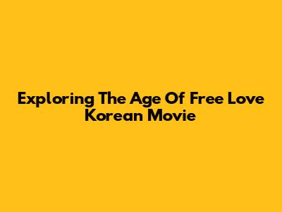 Exploring The 'Age Of Free Love' Korean Movie
