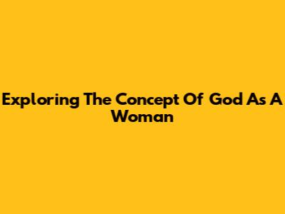Exploring The Concept Of God As A Woman