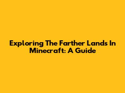 Exploring The Farther Lands In Minecraft: A Guide