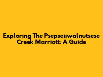 Exploring The Psepseiiwalnutsese Creek Marriott: A Guide