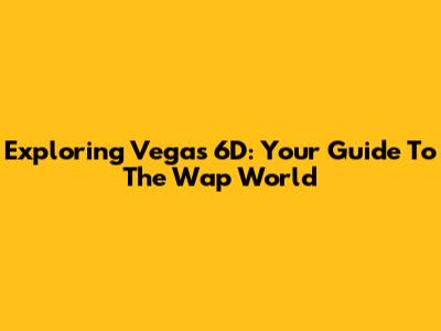 Exploring Vegas 6D: Your Guide To The Wap World