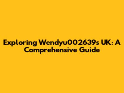 Exploring Wendyu002639's UK: A Comprehensive Guide