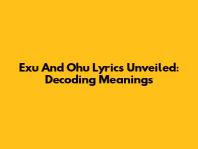 Exu And Ohu Lyrics Unveiled: Decoding Meanings