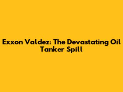 Exxon Valdez: The Devastating Oil Tanker Spill