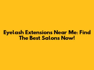 Eyelash Extensions Near Me: Find The Best Salons Now!
