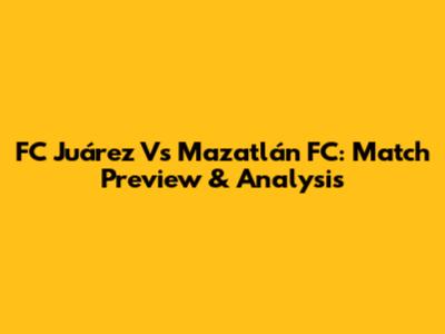 FC Juárez Vs Mazatlán FC: Match Preview & Analysis