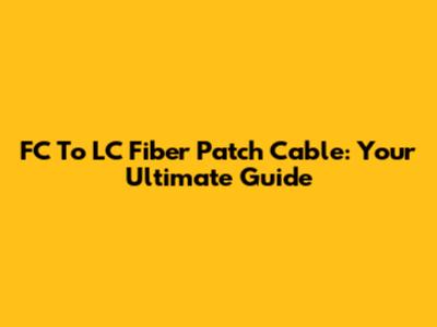 FC To LC Fiber Patch Cable: Your Ultimate Guide