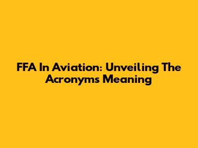 FFA In Aviation: Unveiling The Acronym's Meaning