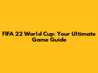 FIFA 22 World Cup: Your Ultimate Game Guide