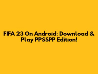 FIFA 23 On Android: Download & Play PPSSPP Edition!