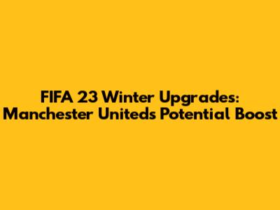 FIFA 23 Winter Upgrades: Manchester United's Potential Boost