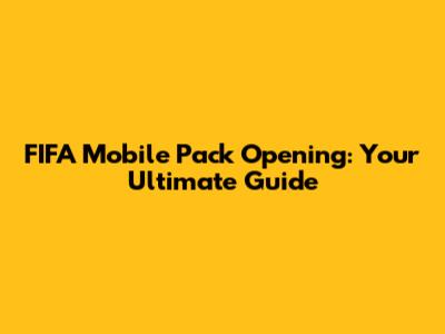 FIFA Mobile Pack Opening: Your Ultimate Guide
