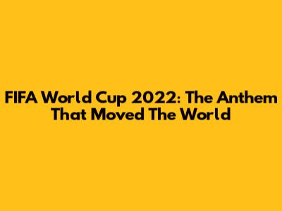 FIFA World Cup 2022: The Anthem That Moved The World