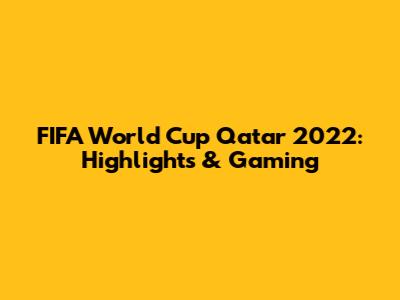 FIFA World Cup Qatar 2022: Highlights & Gaming