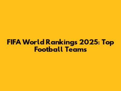 FIFA World Rankings 2025: Top Football Teams