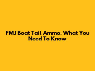 FMJ Boat Tail Ammo: What You Need To Know