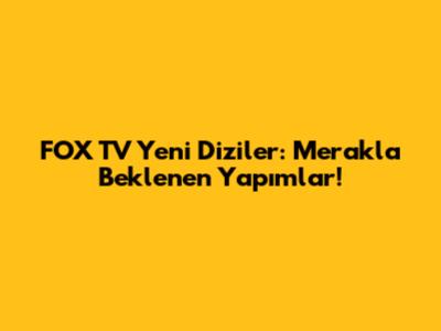 FOX TV Yeni Diziler: Merakla Beklenen Yapımlar!