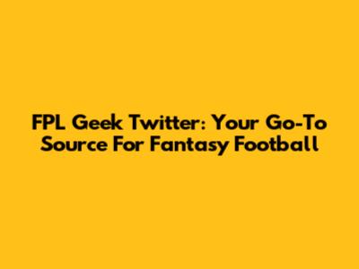 FPL Geek Twitter: Your Go-To Source For Fantasy Football