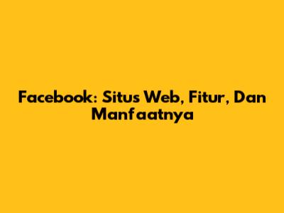 Facebook: Situs Web, Fitur, Dan Manfaatnya