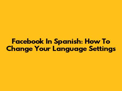 Facebook In Spanish: How To Change Your Language Settings