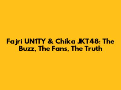Fajri UN1TY & Chika JKT48: The Buzz, The Fans, The Truth