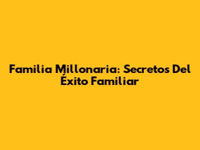Familia Millonaria: Secretos Del Éxito Familiar
