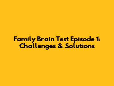 Family Brain Test Episode 1: Challenges & Solutions