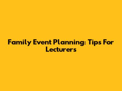 Family Event Planning: Tips For Lecturers