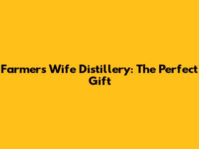 Farmer's Wife Distillery: The Perfect Gift