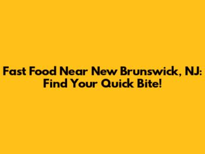 Fast Food Near New Brunswick, NJ: Find Your Quick Bite!