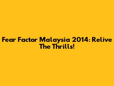 Fear Factor Malaysia 2014: Relive The Thrills!