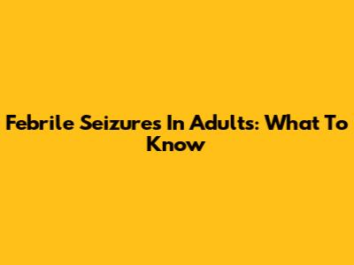 Febrile Seizures In Adults: What To Know