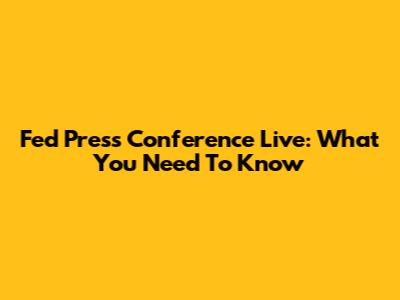 Fed Press Conference Live: What You Need To Know