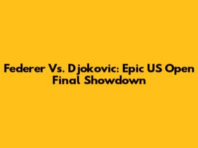 Federer Vs. Djokovic: Epic US Open Final Showdown