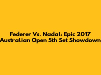 Federer Vs. Nadal: Epic 2017 Australian Open 5th Set Showdown