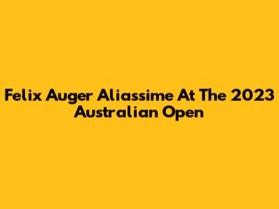 Felix Auger Aliassime At The 2023 Australian Open